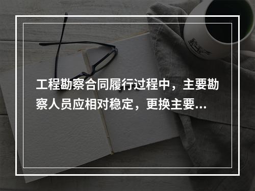 工程勘察合同履行过程中，主要勘察人员应相对稳定，更换主要勘察