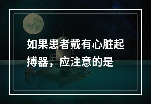 如果患者戴有心脏起搏器，应注意的是