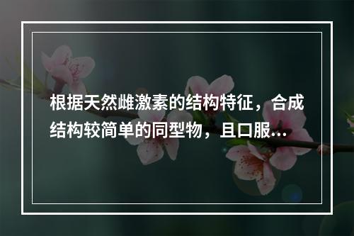 根据天然雌激素的结构特征，合成结构较简单的同型物，且口服有效