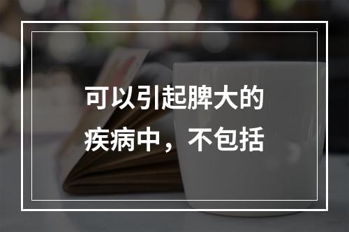 可以引起脾大的疾病中，不包括