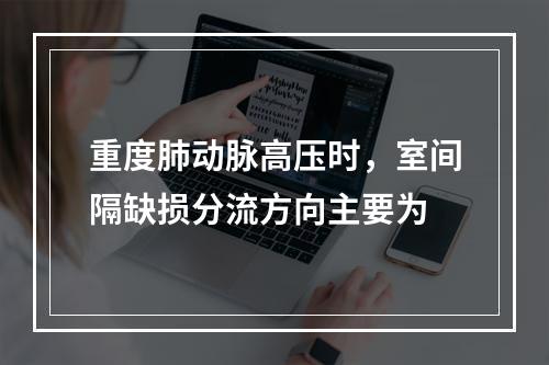 重度肺动脉高压时，室间隔缺损分流方向主要为