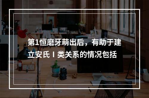 第1恒磨牙萌出后，有助于建立安氏Ⅰ类关系的情况包括