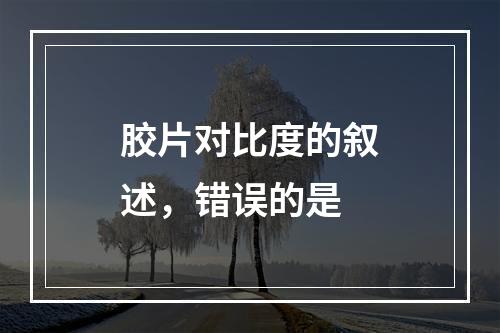 胶片对比度的叙述，错误的是