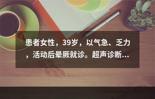 患者女性，39岁，以气急、乏力，活动后晕厥就诊。超声诊断为肥