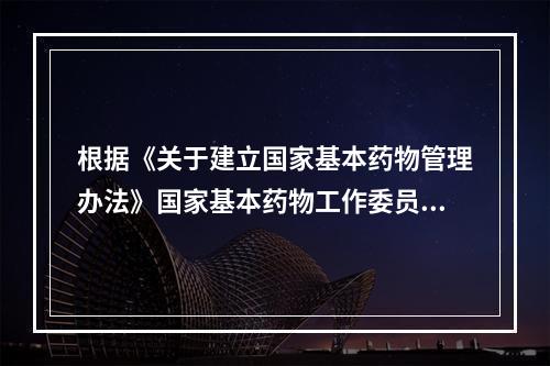 根据《关于建立国家基本药物管理办法》国家基本药物工作委员会的