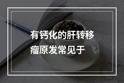 有钙化的肝转移瘤原发常见于