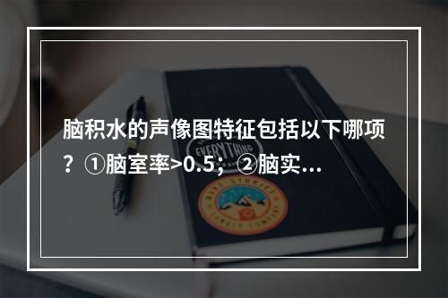 脑积水的声像图特征包括以下哪项？①脑室率>0.5；②脑实质被