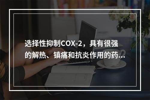 选择性抑制COX-2，具有很强的解热、镇痛和抗炎作用的药物是