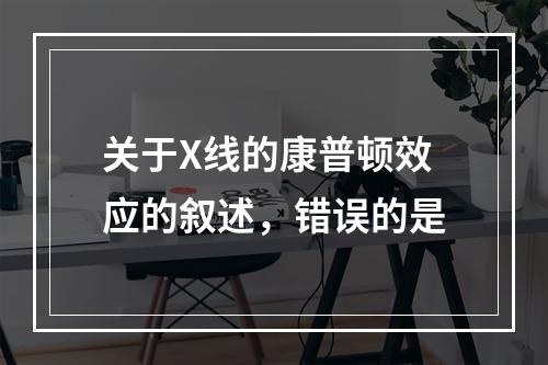 关于X线的康普顿效应的叙述，错误的是