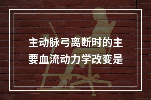 主动脉弓离断时的主要血流动力学改变是