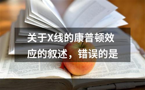 关于X线的康普顿效应的叙述，错误的是