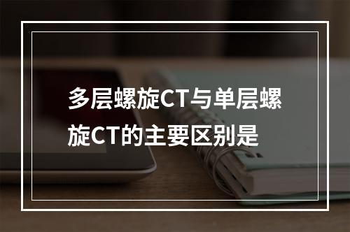 多层螺旋CT与单层螺旋CT的主要区别是