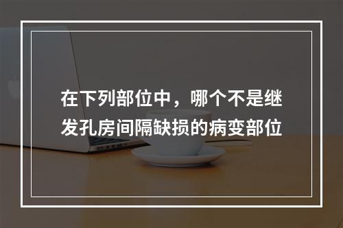 在下列部位中，哪个不是继发孔房间隔缺损的病变部位