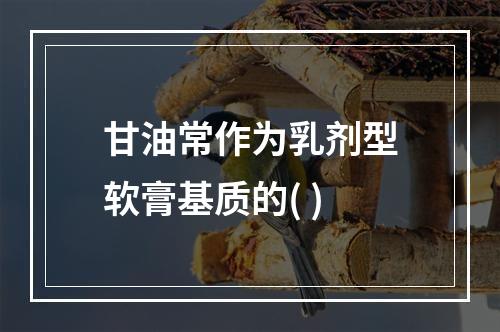 甘油常作为乳剂型软膏基质的( )