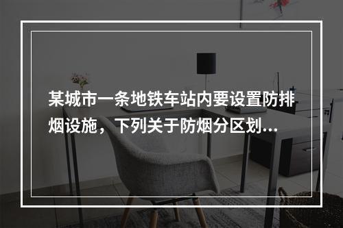 某城市一条地铁车站内要设置防排烟设施，下列关于防烟分区划分的