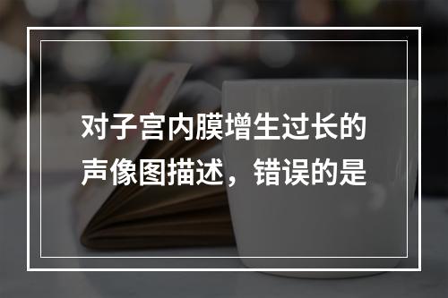 对子宫内膜增生过长的声像图描述，错误的是