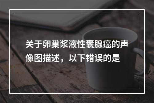 关于卵巢浆液性囊腺癌的声像图描述，以下错误的是