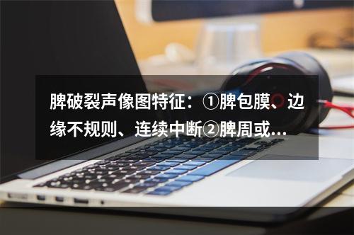 脾破裂声像图特征：①脾包膜、边缘不规则、连续中断②脾周或腹腔