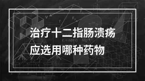 治疗十二指肠溃疡应选用哪种药物