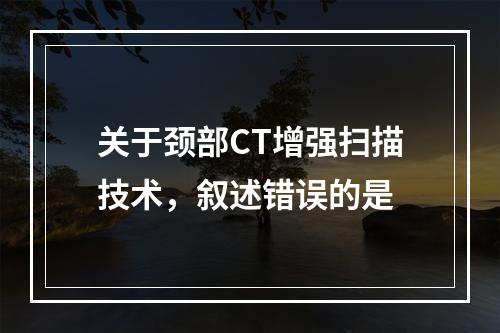 关于颈部CT增强扫描技术，叙述错误的是