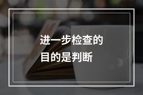 进一步检查的目的是判断