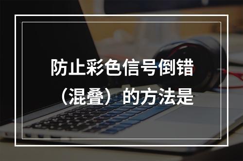 防止彩色信号倒错（混叠）的方法是