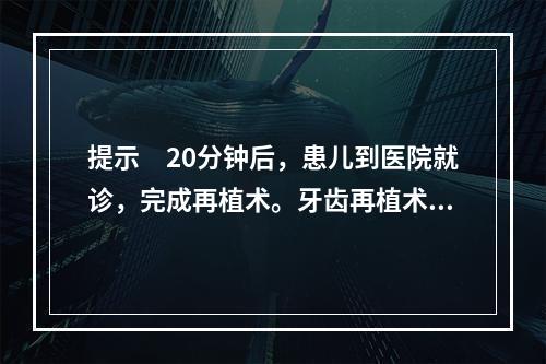 提示　20分钟后，患儿到医院就诊，完成再植术。牙齿再植术后，