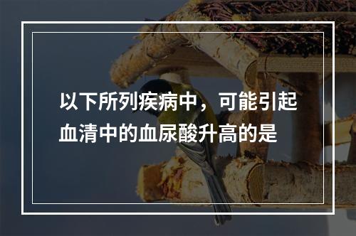 以下所列疾病中，可能引起血清中的血尿酸升高的是