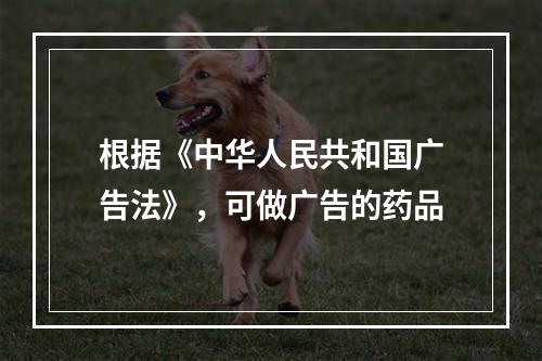 根据《中华人民共和国广告法》，可做广告的药品