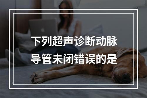 下列超声诊断动脉导管未闭错误的是