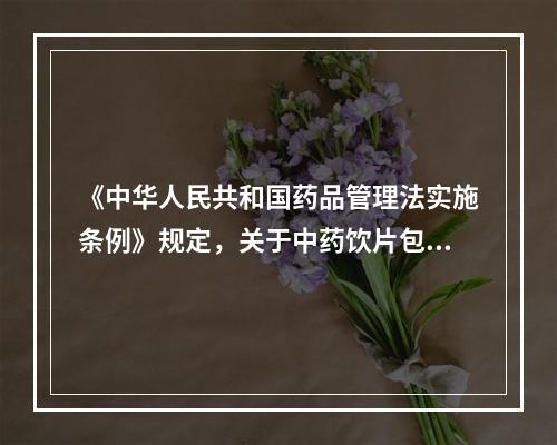 《中华人民共和国药品管理法实施条例》规定，关于中药饮片包装的