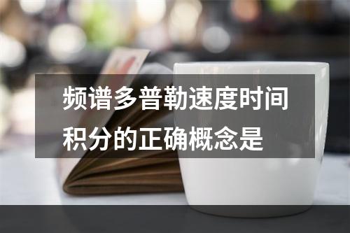 频谱多普勒速度时间积分的正确概念是