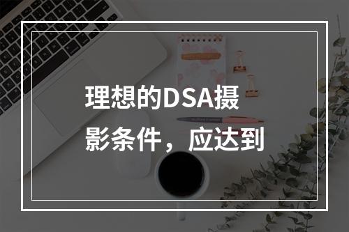 理想的DSA摄影条件，应达到