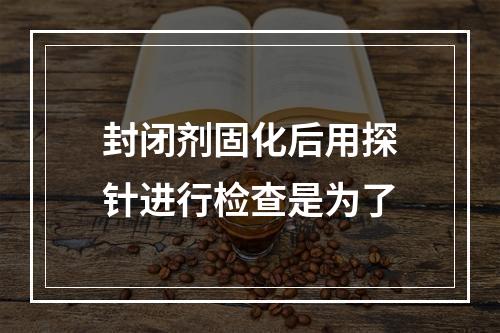 封闭剂固化后用探针进行检查是为了