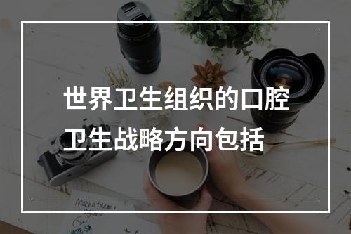 世界卫生组织的口腔卫生战略方向包括