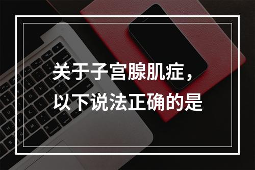 关于子宫腺肌症，以下说法正确的是