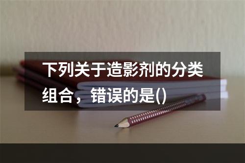 下列关于造影剂的分类组合，错误的是()