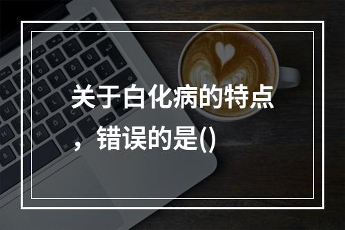 关于白化病的特点，错误的是()