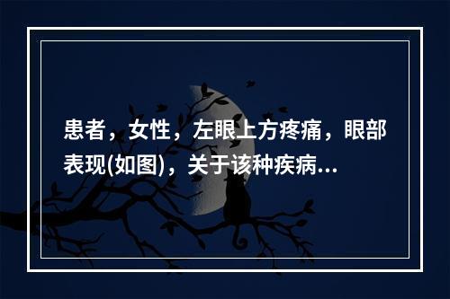 患者，女性，左眼上方疼痛，眼部表现(如图)，关于该种疾病说法