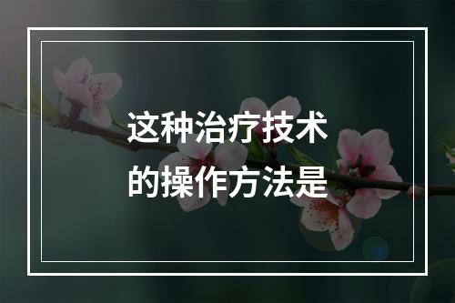 这种治疗技术的操作方法是