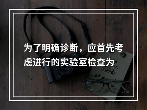 为了明确诊断，应首先考虑进行的实验室检查为