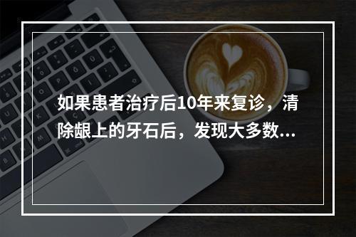 如果患者治疗后10年来复诊，清除龈上的牙石后，发现大多数牙有