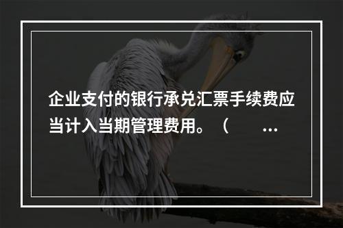 企业支付的银行承兑汇票手续费应当计入当期管理费用。（　　）