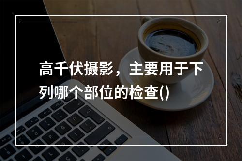 高千伏摄影，主要用于下列哪个部位的检查()