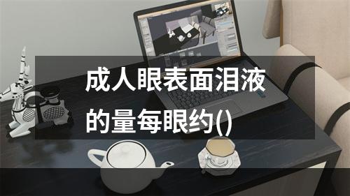 成人眼表面泪液的量每眼约()