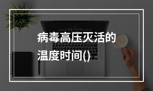 病毒高压灭活的温度时间()