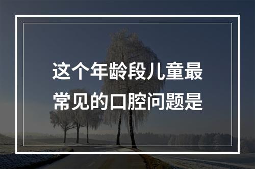 这个年龄段儿童最常见的口腔问题是