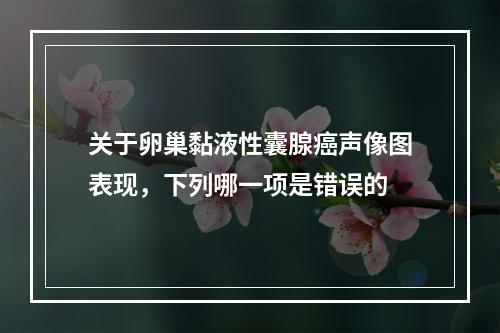 关于卵巢黏液性囊腺癌声像图表现，下列哪一项是错误的