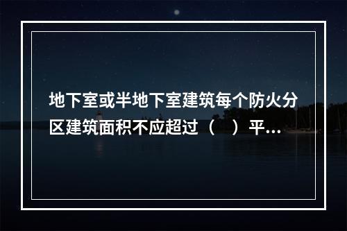 地下室或半地下室建筑每个防火分区建筑面积不应超过（　）平方米