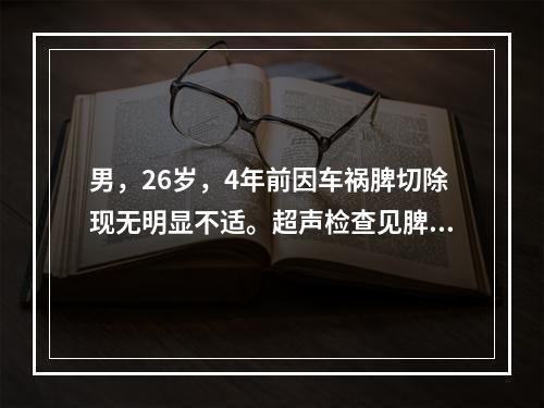 男，26岁，4年前因车祸脾切除现无明显不适。超声检查见脾区有